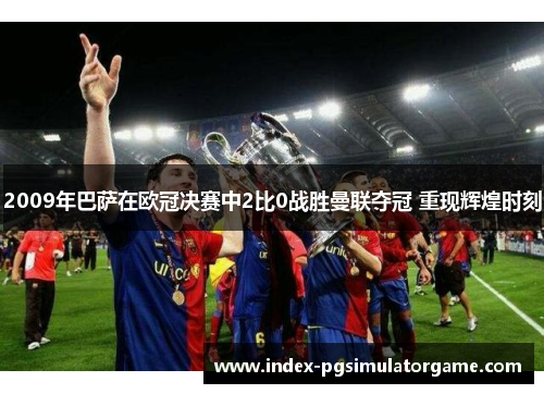 2009年巴萨在欧冠决赛中2比0战胜曼联夺冠 重现辉煌时刻