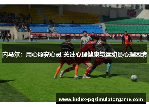 内马尔：用心照亮心灵 关注心理健康与运动员心理困境