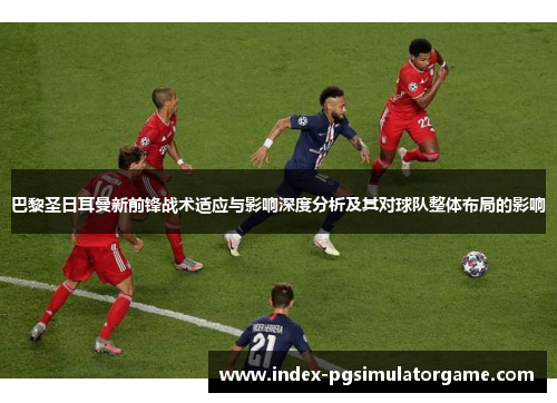 巴黎圣日耳曼新前锋战术适应与影响深度分析及其对球队整体布局的影响