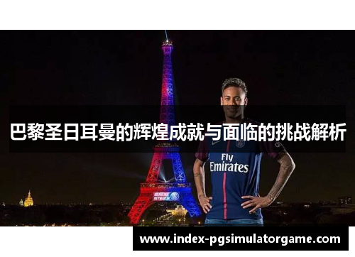 巴黎圣日耳曼的辉煌成就与面临的挑战解析