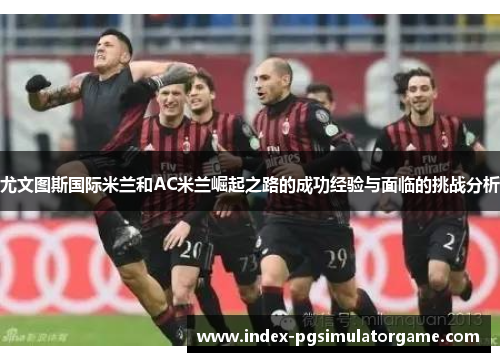 尤文图斯国际米兰和AC米兰崛起之路的成功经验与面临的挑战分析