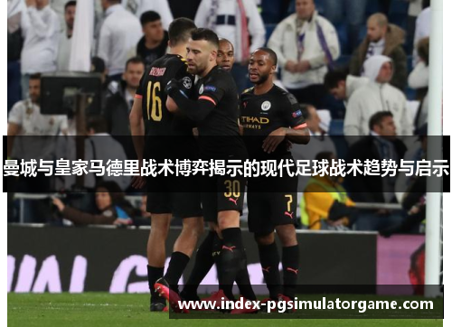 曼城与皇家马德里战术博弈揭示的现代足球战术趋势与启示