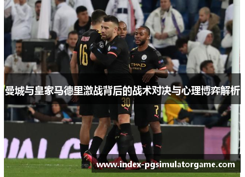 曼城与皇家马德里激战背后的战术对决与心理博弈解析