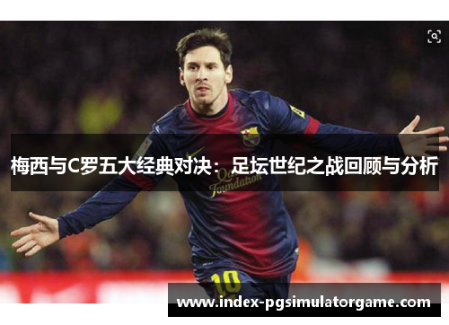 梅西与C罗五大经典对决：足坛世纪之战回顾与分析