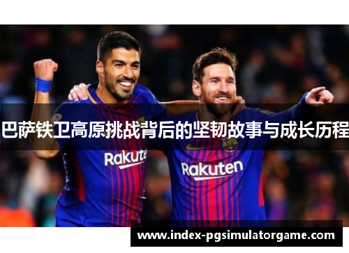 巴萨铁卫高原挑战背后的坚韧故事与成长历程