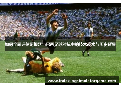 如何全面评估阿根廷与巴西足球对抗中的技术战术与历史背景