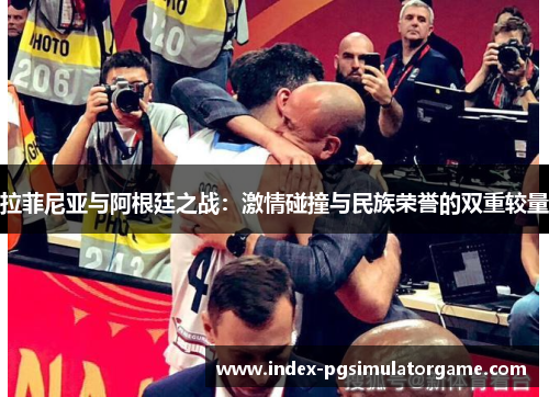 拉菲尼亚与阿根廷之战：激情碰撞与民族荣誉的双重较量
