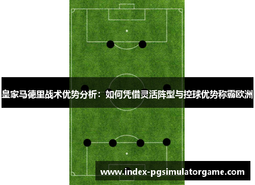 皇家马德里战术优势分析：如何凭借灵活阵型与控球优势称霸欧洲