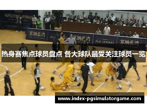 热身赛焦点球员盘点 各大球队最受关注球员一览