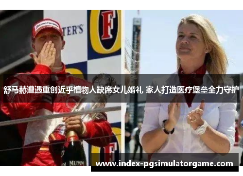 舒马赫遭遇重创近乎植物人缺席女儿婚礼 家人打造医疗堡垒全力守护