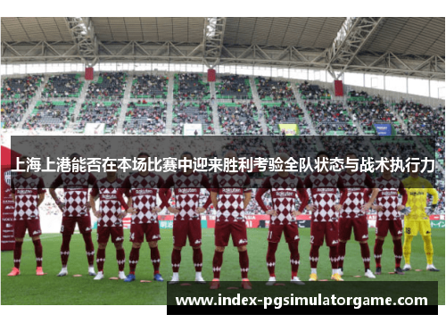 上海上港能否在本场比赛中迎来胜利考验全队状态与战术执行力