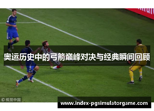 奥运历史中的弓箭巅峰对决与经典瞬间回顾