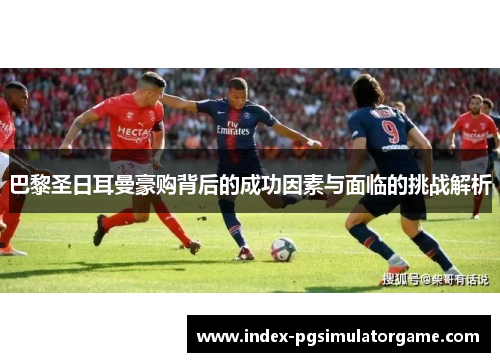 巴黎圣日耳曼豪购背后的成功因素与面临的挑战解析