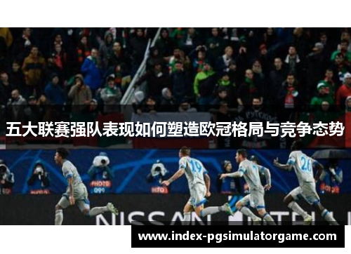 五大联赛强队表现如何塑造欧冠格局与竞争态势