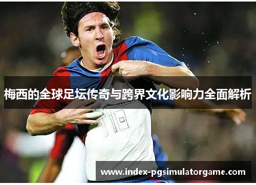 梅西的全球足坛传奇与跨界文化影响力全面解析