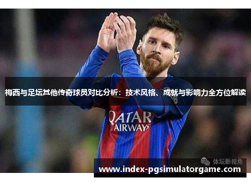 梅西与足坛其他传奇球员对比分析：技术风格、成就与影响力全方位解读