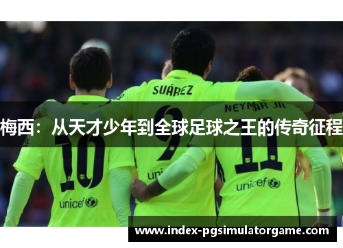 梅西：从天才少年到全球足球之王的传奇征程