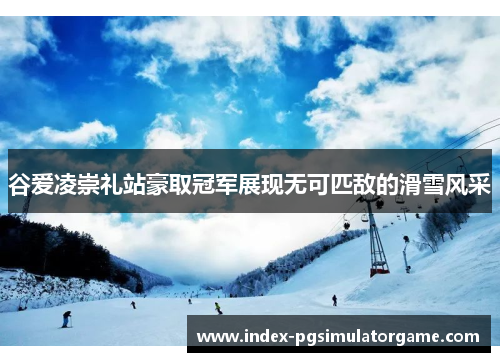 谷爱凌崇礼站豪取冠军展现无可匹敌的滑雪风采