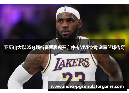 亚历山大以35分领衔赛季表现开启冲击MVP之路谱写篮球传奇