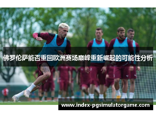 佛罗伦萨能否重回欧洲赛场巅峰重新崛起的可能性分析