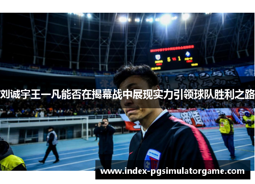 刘诚宇王一凡能否在揭幕战中展现实力引领球队胜利之路