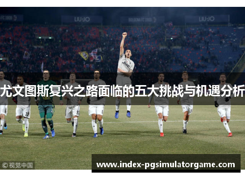尤文图斯复兴之路面临的五大挑战与机遇分析