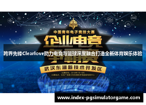 跨界先锋Clearlove助力电竞与篮球深度融合打造全新体育娱乐体验