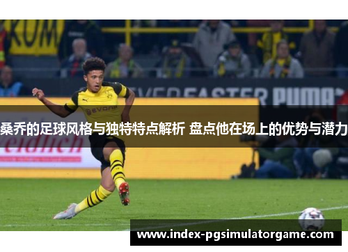 桑乔的足球风格与独特特点解析 盘点他在场上的优势与潜力