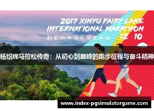 杨绍辉马拉松传奇：从初心到巅峰的跑步征程与奋斗精神