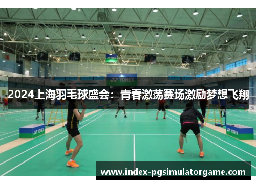 2024上海羽毛球盛会：青春激荡赛场激励梦想飞翔