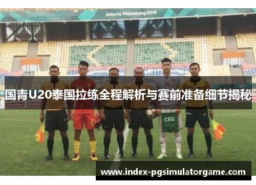 国青U20泰国拉练全程解析与赛前准备细节揭秘