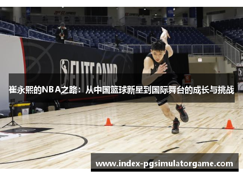 崔永熙的NBA之路：从中国篮球新星到国际舞台的成长与挑战