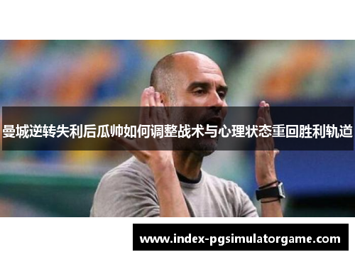 曼城逆转失利后瓜帅如何调整战术与心理状态重回胜利轨道