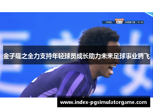 金子隆之全力支持年轻球员成长助力未来足球事业腾飞