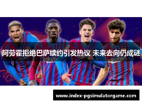 阿劳霍拒绝巴萨续约引发热议 未来去向仍成谜