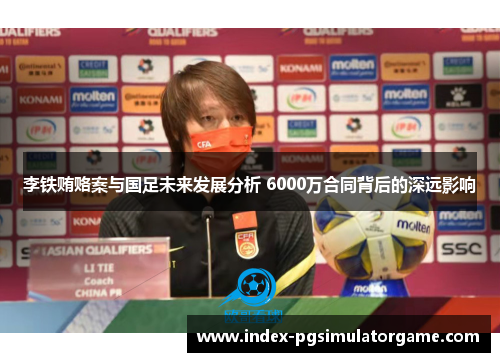 李铁贿赂案与国足未来发展分析 6000万合同背后的深远影响