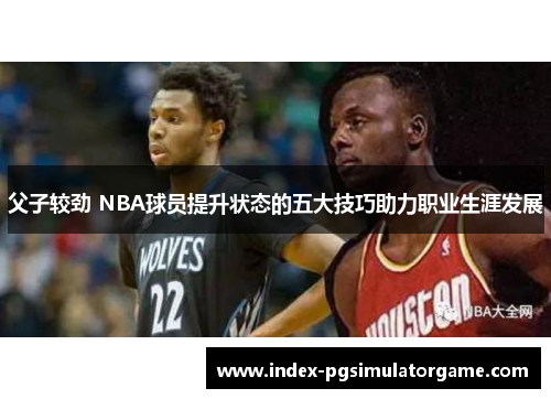 父子较劲 NBA球员提升状态的五大技巧助力职业生涯发展