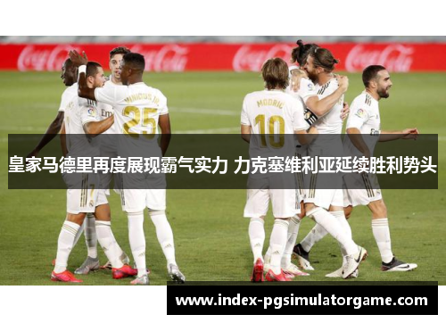 皇家马德里再度展现霸气实力 力克塞维利亚延续胜利势头