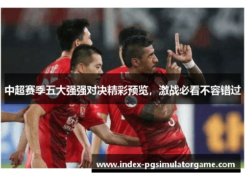 中超赛季五大强强对决精彩预览，激战必看不容错过