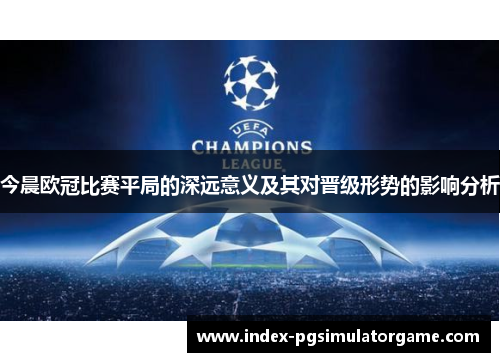 今晨欧冠比赛平局的深远意义及其对晋级形势的影响分析