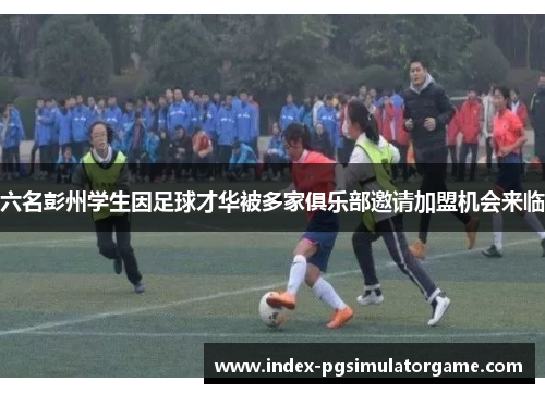 六名彭州学生因足球才华被多家俱乐部邀请加盟机会来临