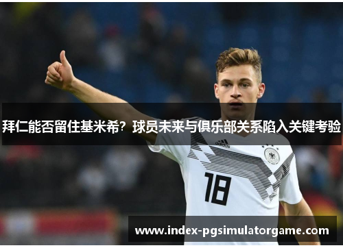拜仁能否留住基米希？球员未来与俱乐部关系陷入关键考验