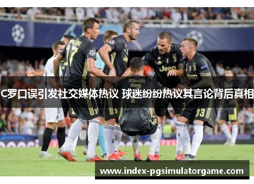 C罗口误引发社交媒体热议 球迷纷纷热议其言论背后真相