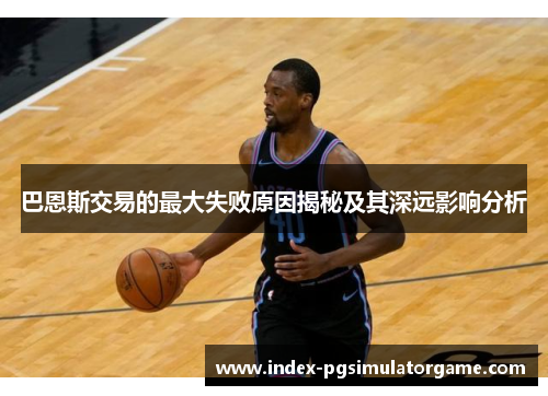 巴恩斯交易的最大失败原因揭秘及其深远影响分析