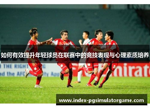 如何有效提升年轻球员在联赛中的竞技表现与心理素质培养