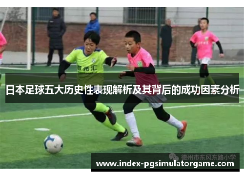 日本足球五大历史性表现解析及其背后的成功因素分析