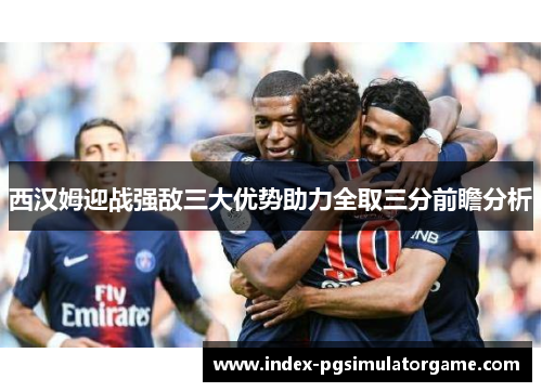 西汉姆迎战强敌三大优势助力全取三分前瞻分析