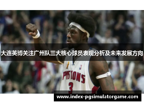 大连英博关注广州队三大核心球员表现分析及未来发展方向