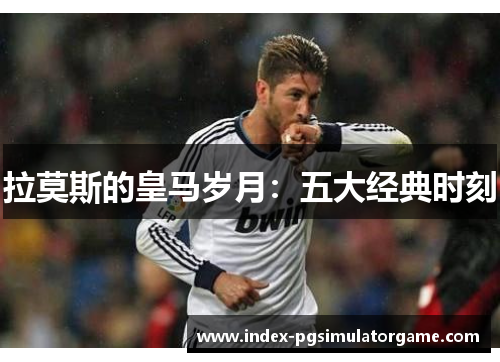 拉莫斯的皇马岁月：五大经典时刻