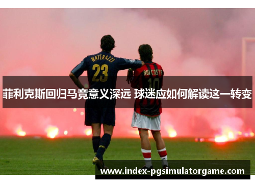 菲利克斯回归马竞意义深远 球迷应如何解读这一转变